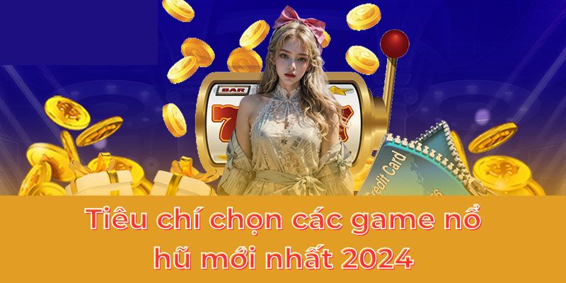 Tiêu chí chọn các game nổ hũ mới nhất 2024